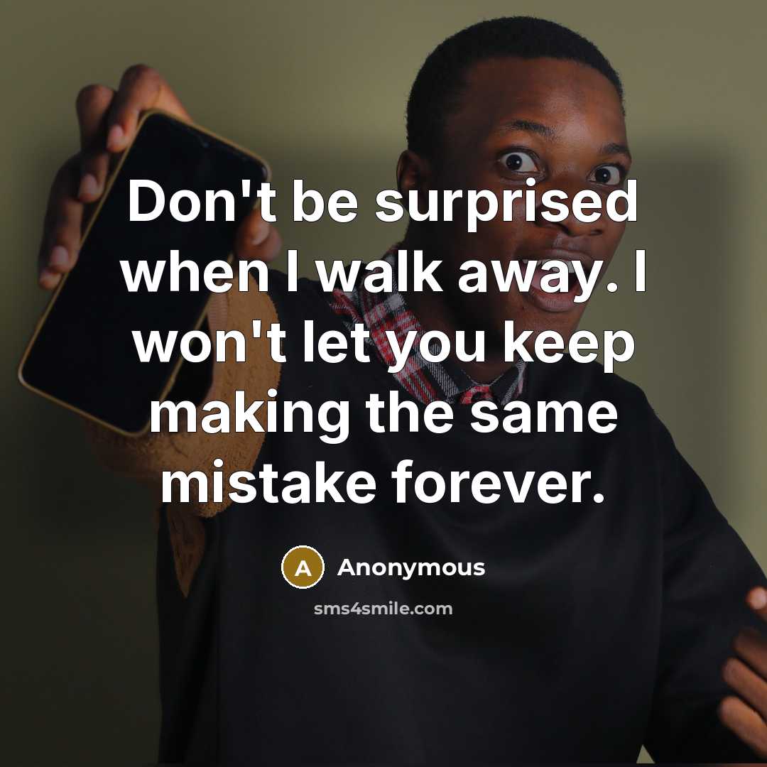 “Don't be surprised when I walk away. I won't let you keep making the same mistake forever.” quote by Anonymous