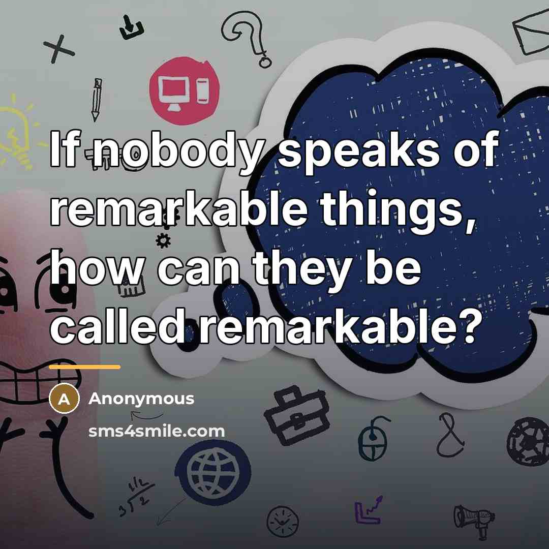 “If nobody speaks of remarkable things, how can they be…” quote by Anonymous
