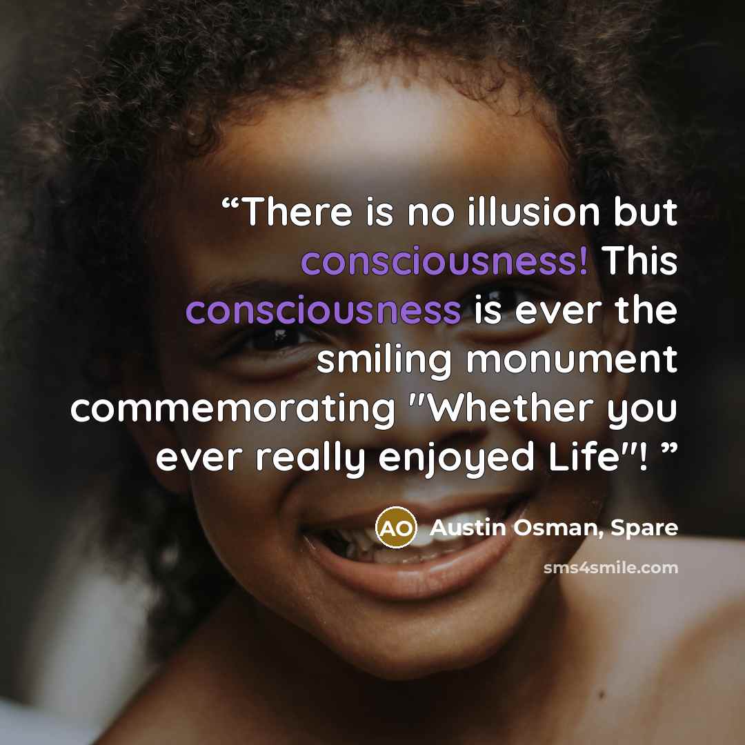 “There is no illusion but consciousness! This consciousness is ever the smiling monument commemorating "Whether you ever really enjoyed Life"!” quote by Austin Osman, Spare