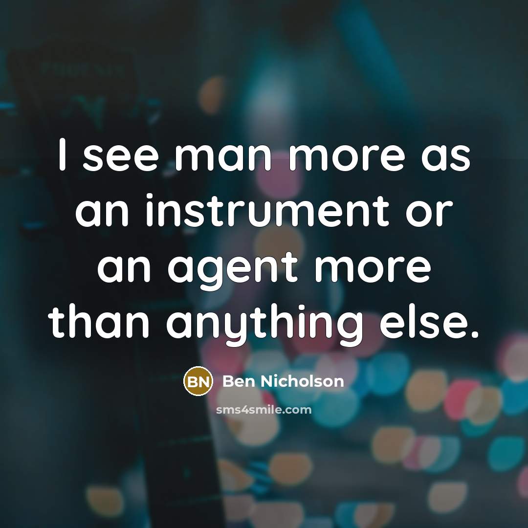 “I see man more as an instrument or an agent more than anything else.” quote by Ben Nicholson