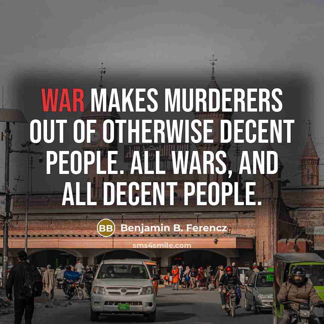 “War makes murderers out of otherwise decent people. All wars,…” quote by Benjamin B. Ferencz