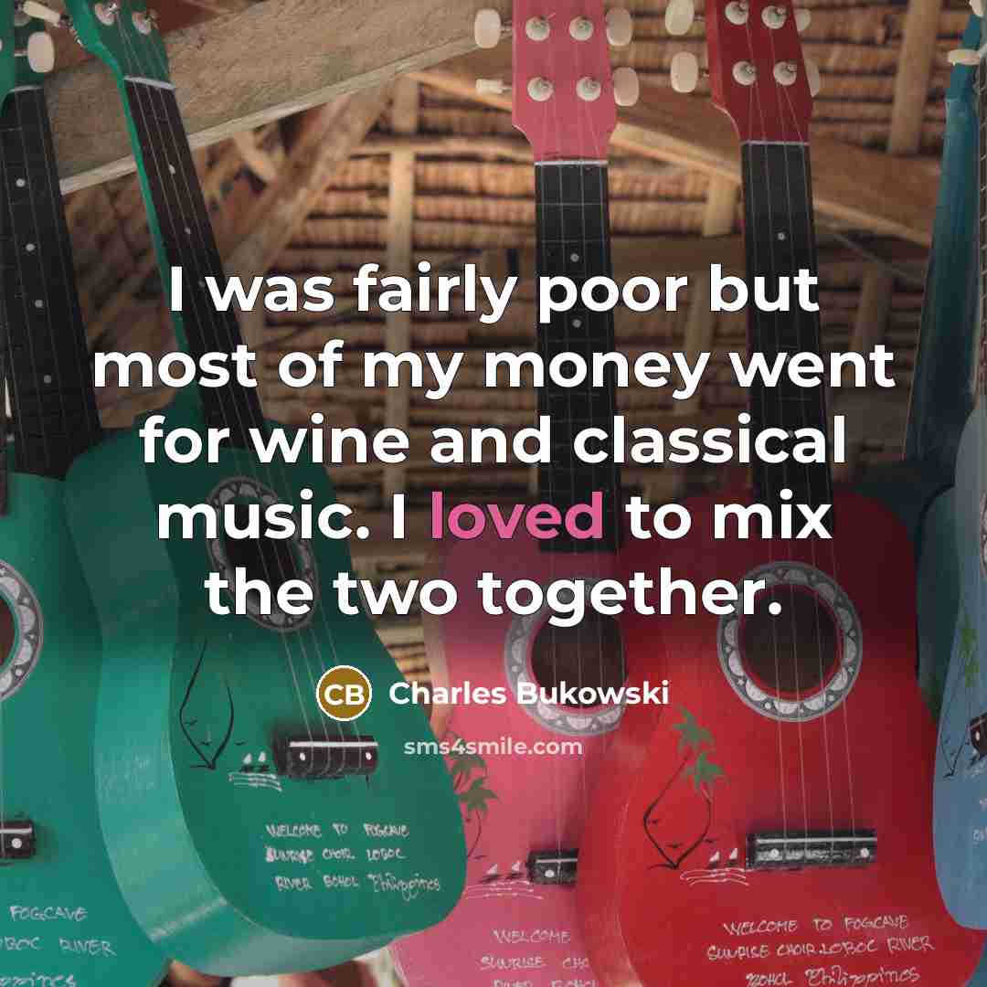 “I was fairly poor but most of my money went for wine and classical music. I loved to mix the two together.” quote by Charles Bukowski