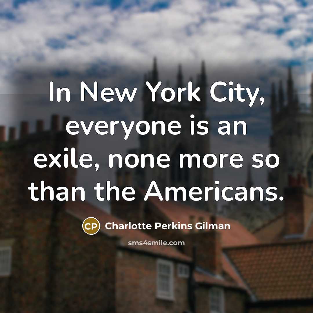 “In New York City, everyone is an exile, none more so than the Americans.” quote by Charlotte Perkins Gilman
