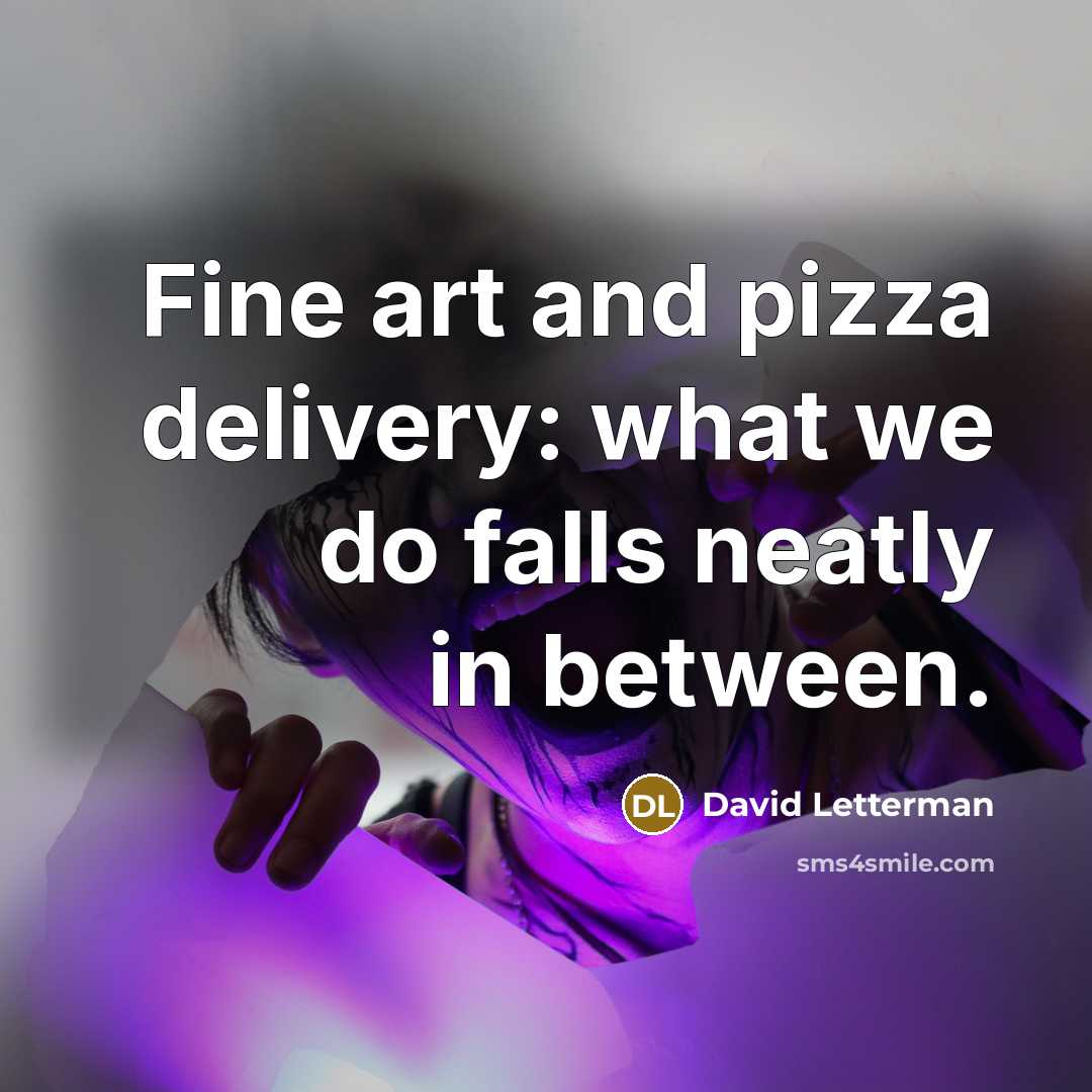 “Fine art and pizza delivery: what we do falls neatly…” quote by David Letterman