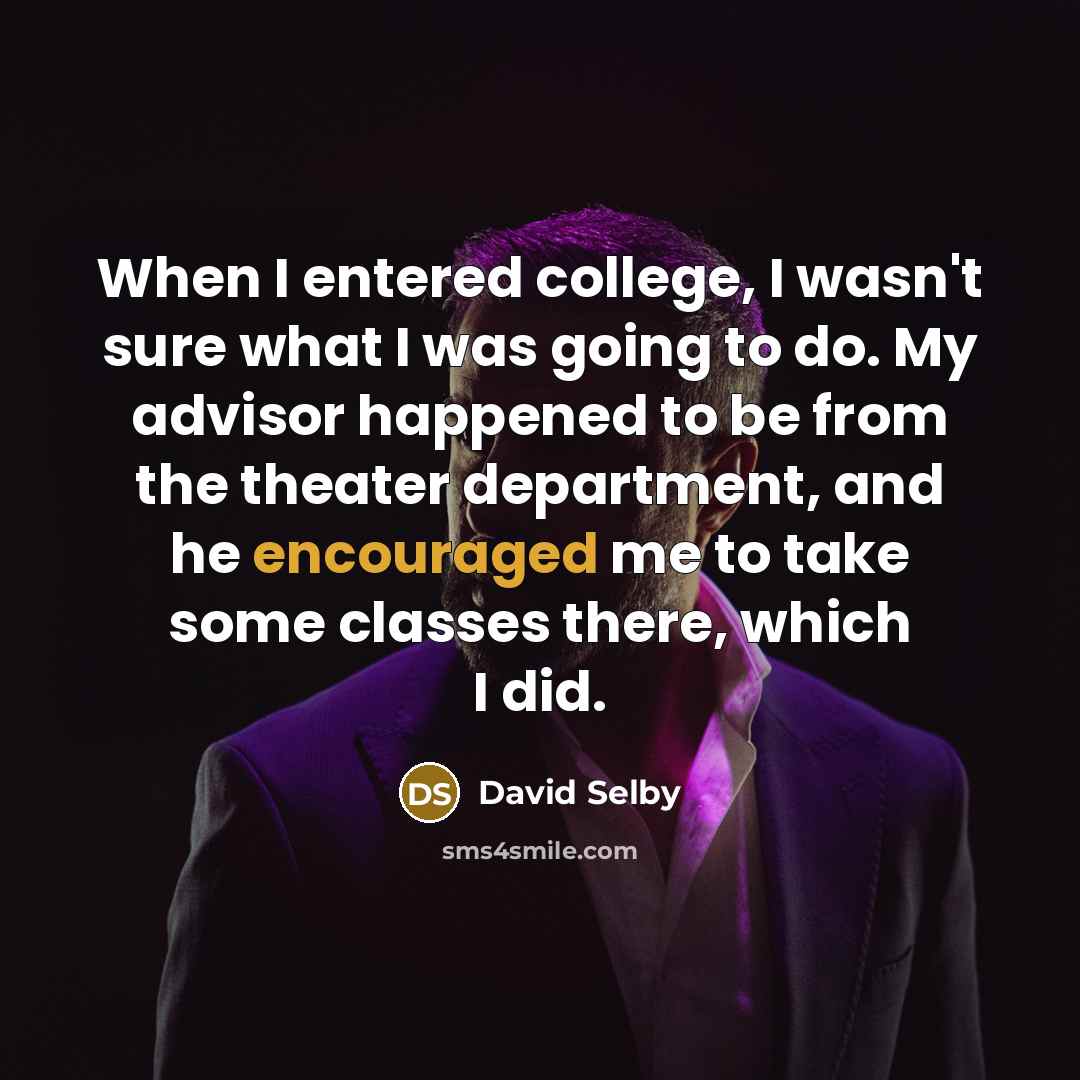 “When I entered college, I wasn't sure what I was going to do. My advisor happened to be from the theater department, and he encouraged me to take some classes there, which I did.” quote by David Selby