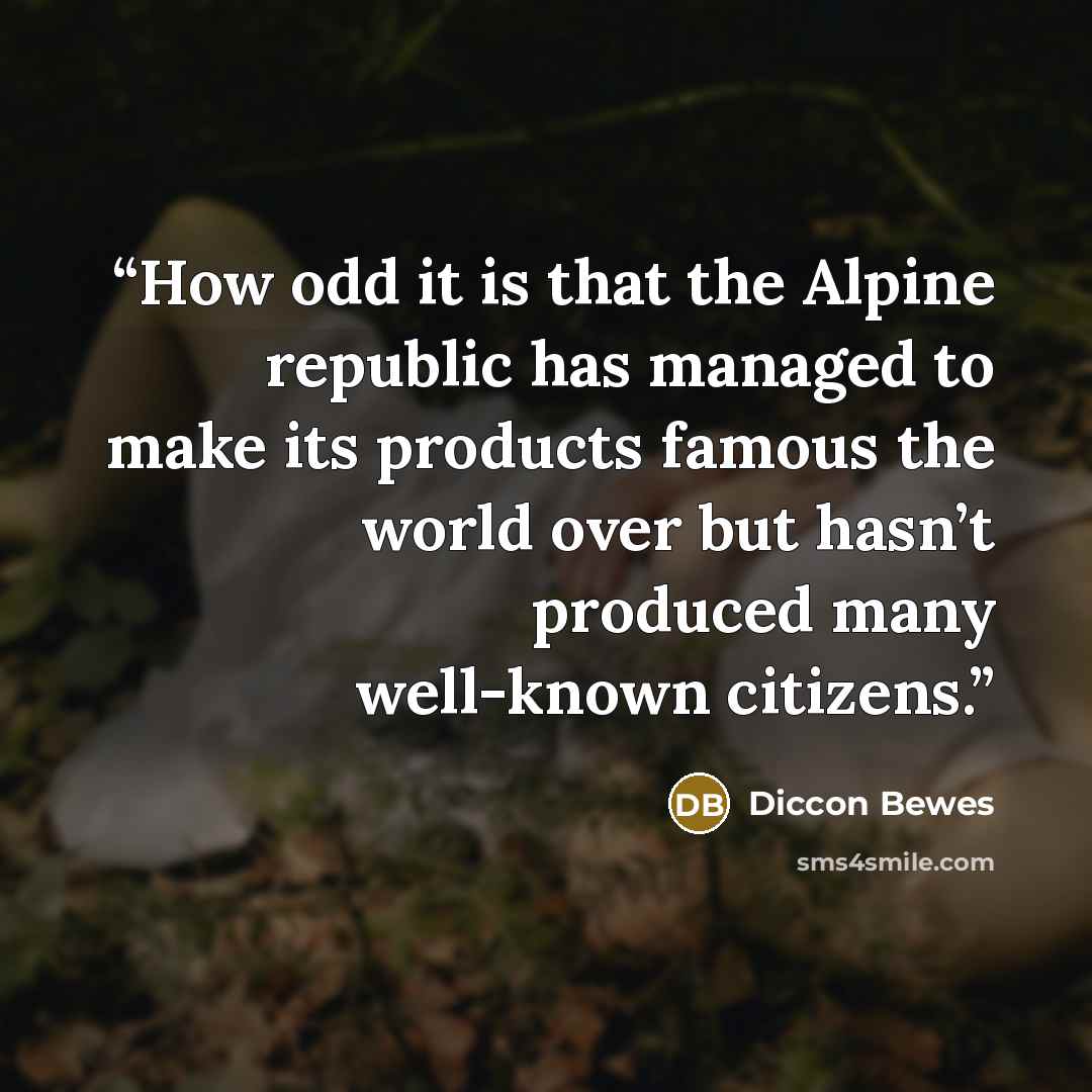 “How odd it is that the Alpine republic has managed to make its products famous the world over but hasn’t produced many well-known citizens.” quote by Diccon Bewes