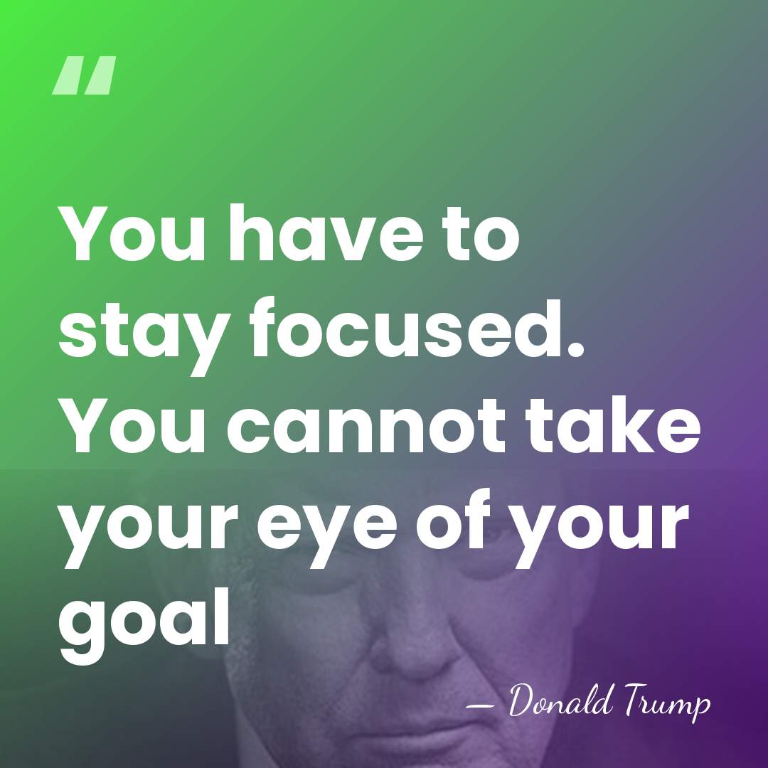 You have to stay focused. You cannot take your eye of your&hellip; - Donald Trump