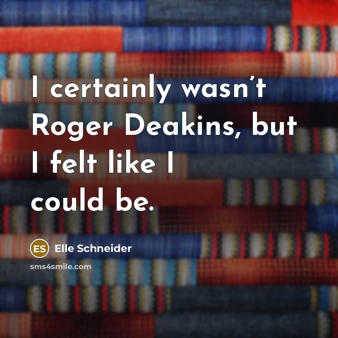 “I certainly wasn’t Roger Deakins, but I felt like I could be.” quote by Elle Schneider