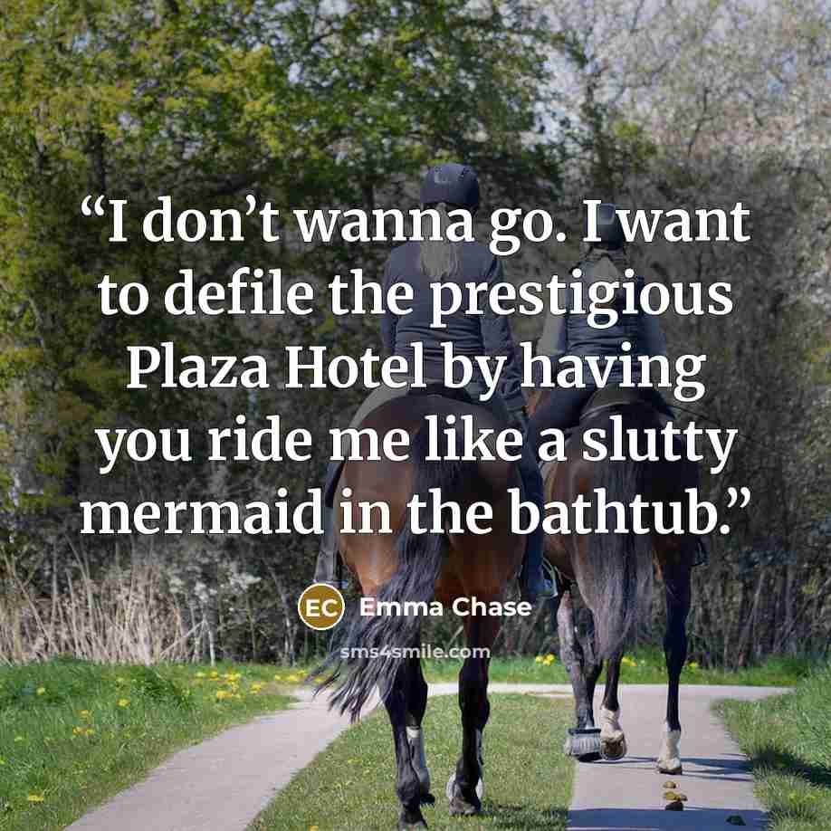 “I don’t wanna go. I want to defile the prestigious Plaza Hotel by having you ride me like a slutty mermaid in the bathtub.” quote by Emma Chase
