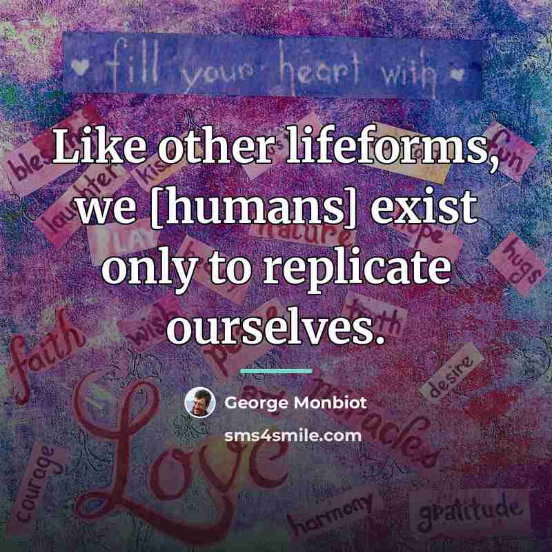 “Like other lifeforms, we [humans] exist only to replicate ourselves.…” quote by George Monbiot