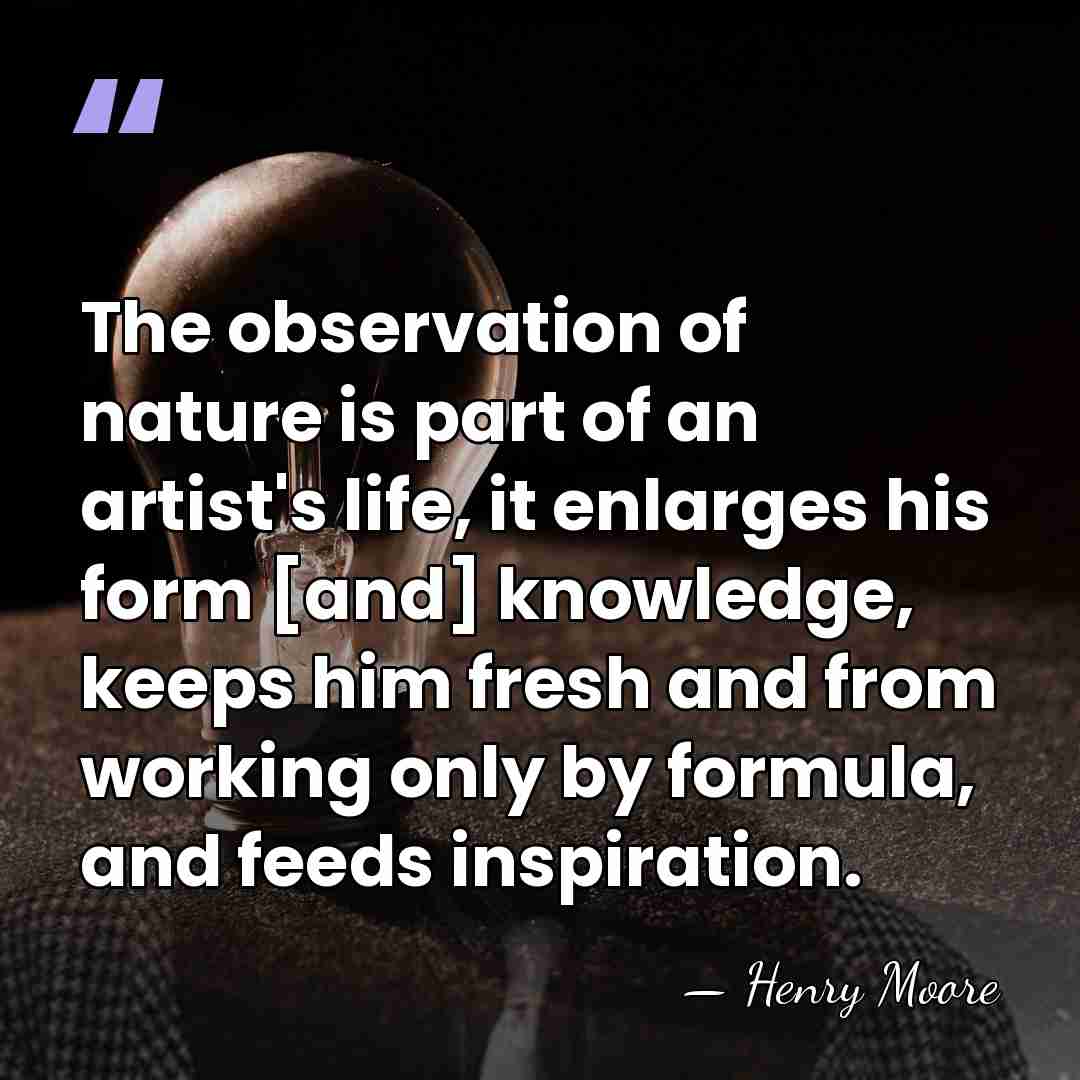 The observation of nature is part of an artist's life, it enlarges&hellip; - Henry Moore