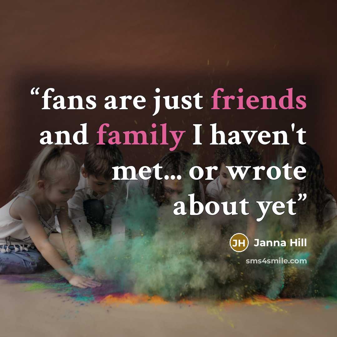 “fans are just friends and family I haven't met... or wrote about yet” quote by Janna Hill