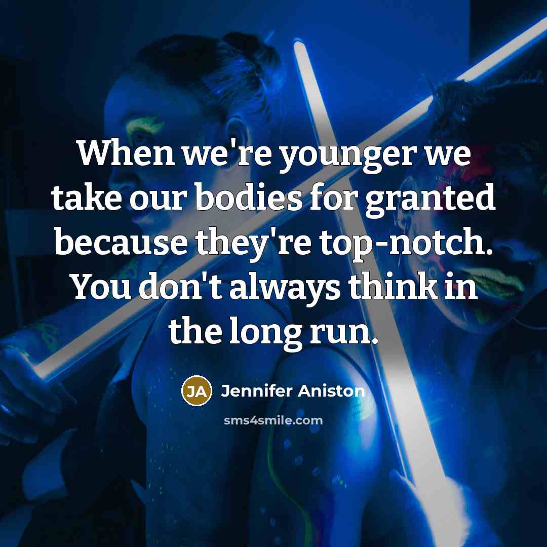 “When we're younger we take our bodies for granted because they're top-notch. You don't always think in the long run.” quote by Jennifer Aniston