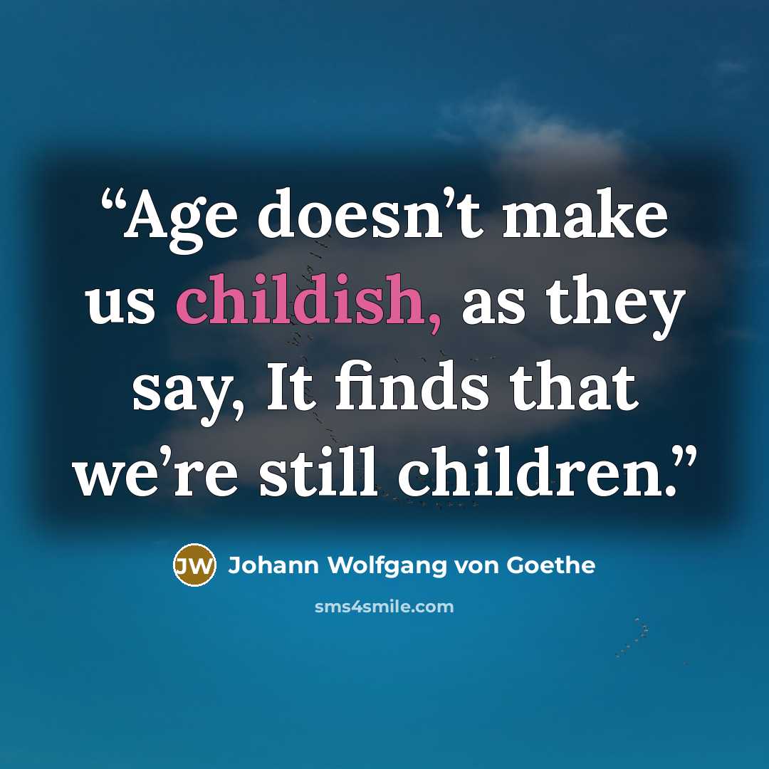 “Age doesn’t make us childish, as they say, It finds that we’re still children.” quote by Johann Wolfgang von Goethe