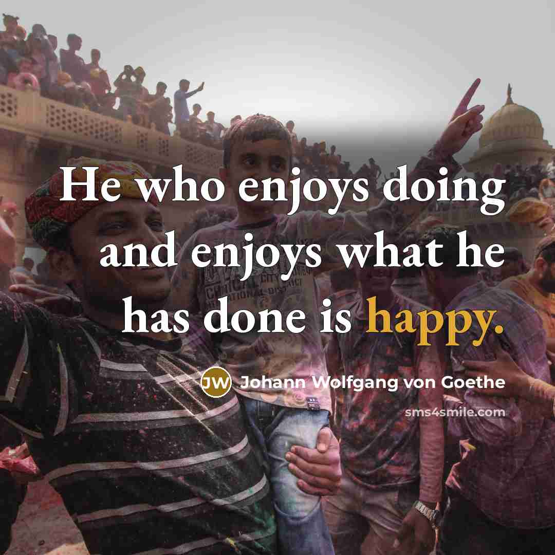 “He who enjoys doing and enjoys what he has done…” quote by Johann Wolfgang von Goethe