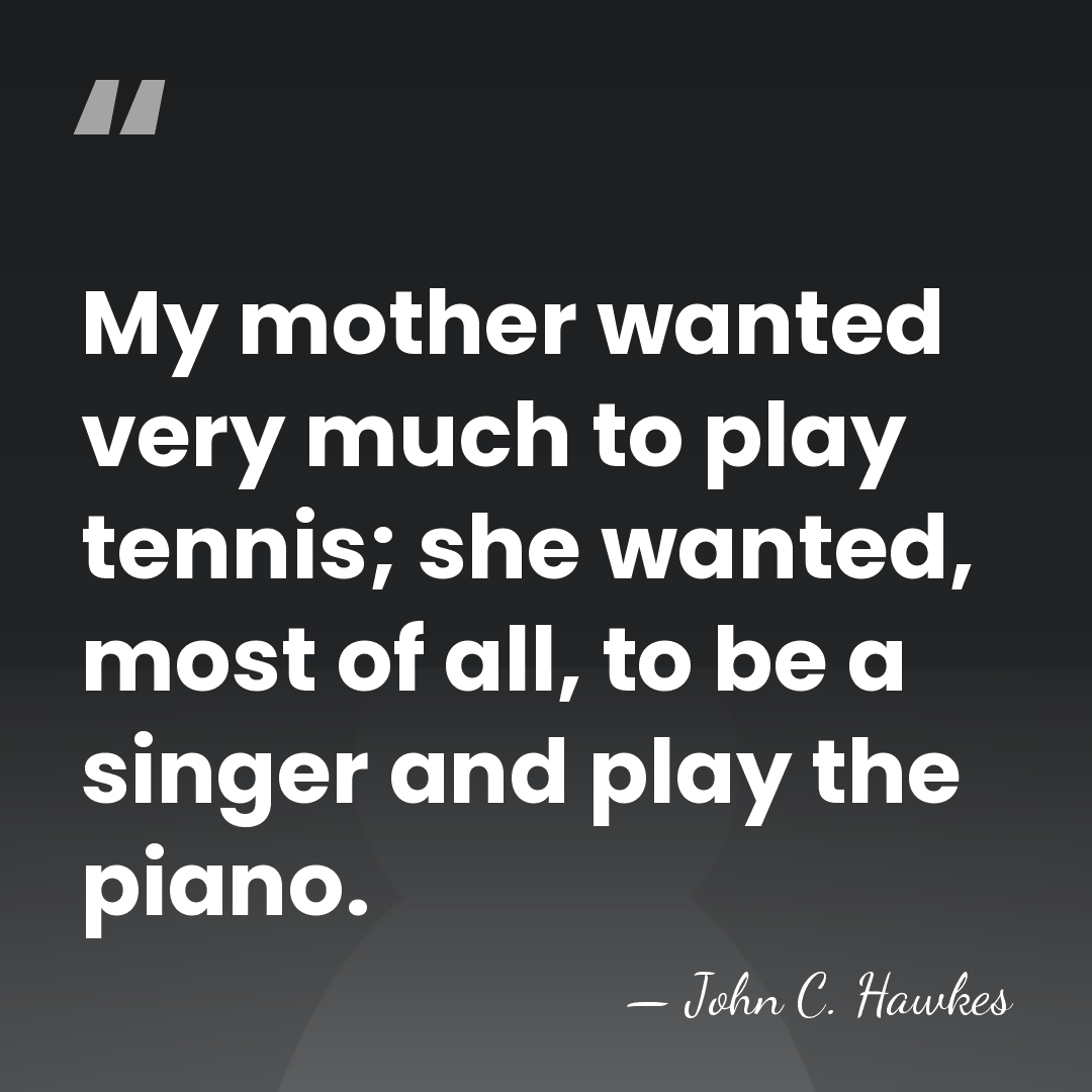 My mother wanted very much to play tennis; she wanted, most of&hellip; - John C. Hawkes