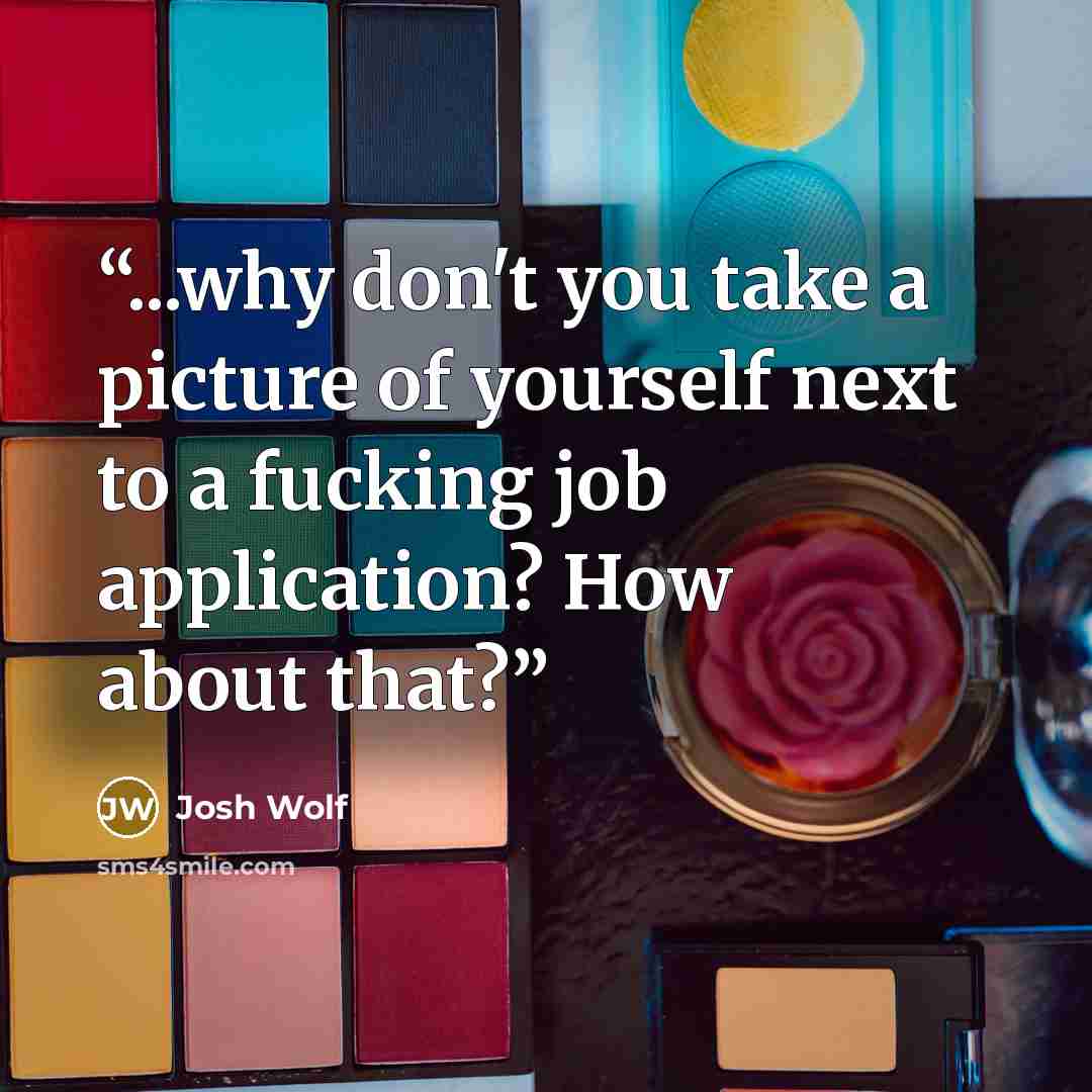 “...why don't you take a picture of yourself next to a fucking job application? How about that?” quote by Josh Wolf