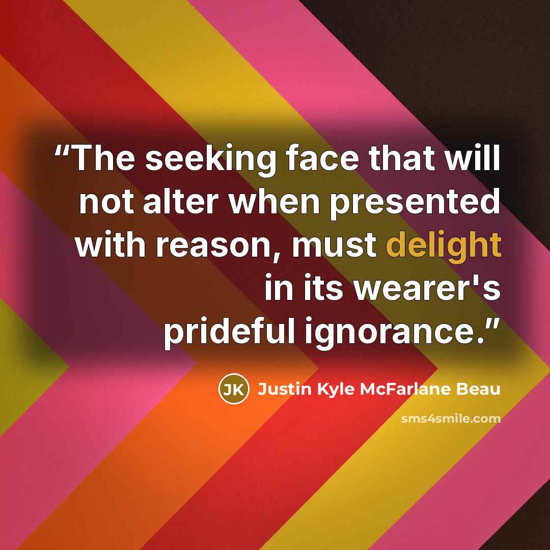 “The seeking face that will not alter when presented with reason, must delight in its wearer's prideful ignorance.” quote by Justin Kyle McFarlane Beau
