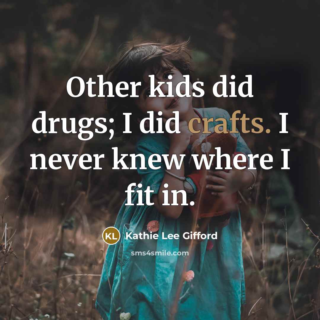 “Other kids did drugs; I did crafts. I never knew where I fit in.” quote by Kathie Lee Gifford