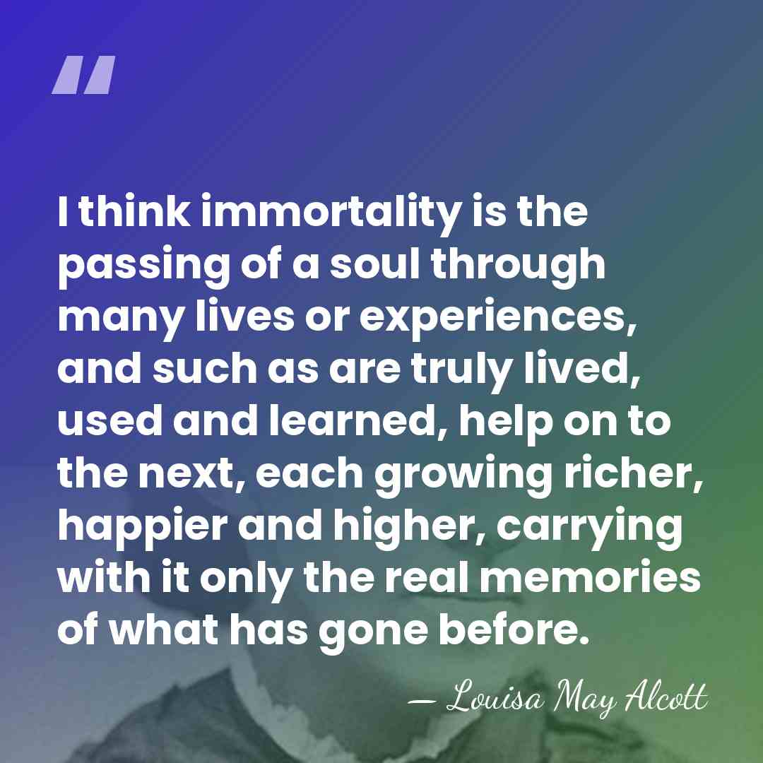 I think immortality is the passing of a soul through many lives&hellip; - Louisa May Alcott