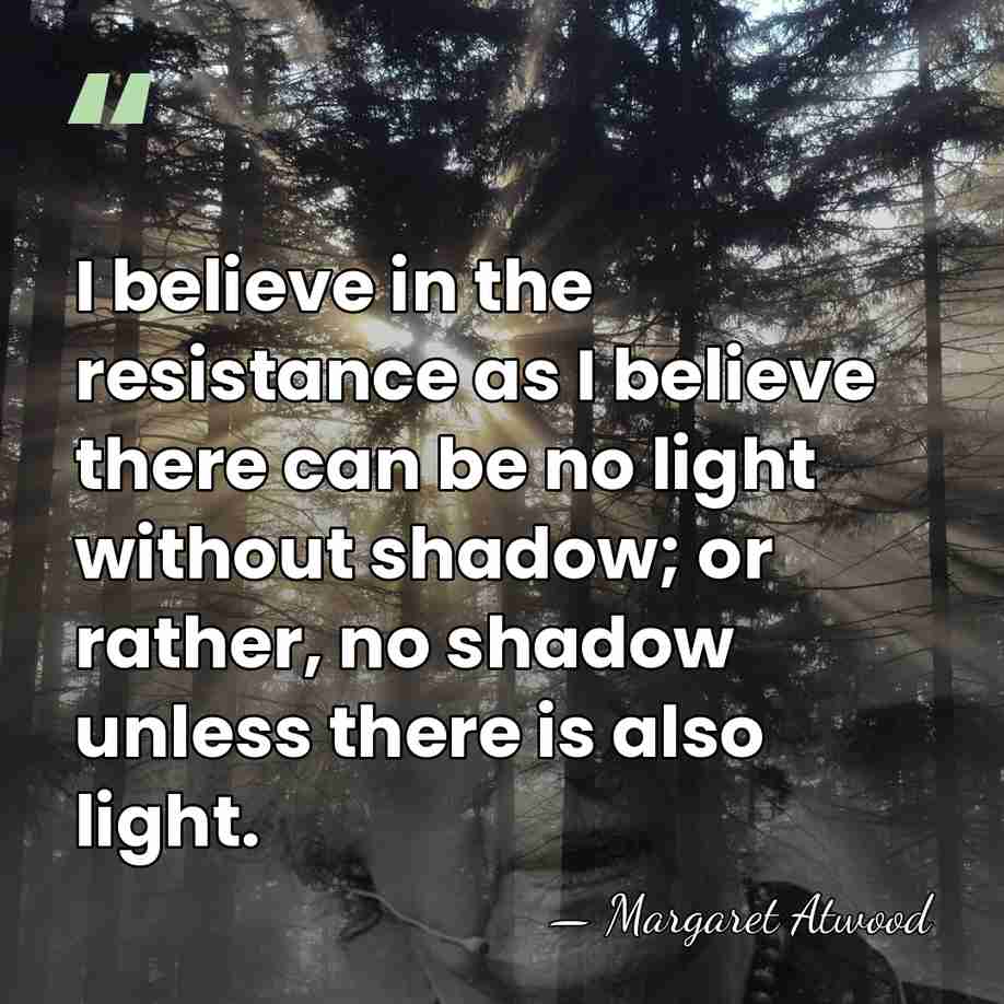 I believe in the resistance as I believe there can be no&hellip; - Margaret Atwood