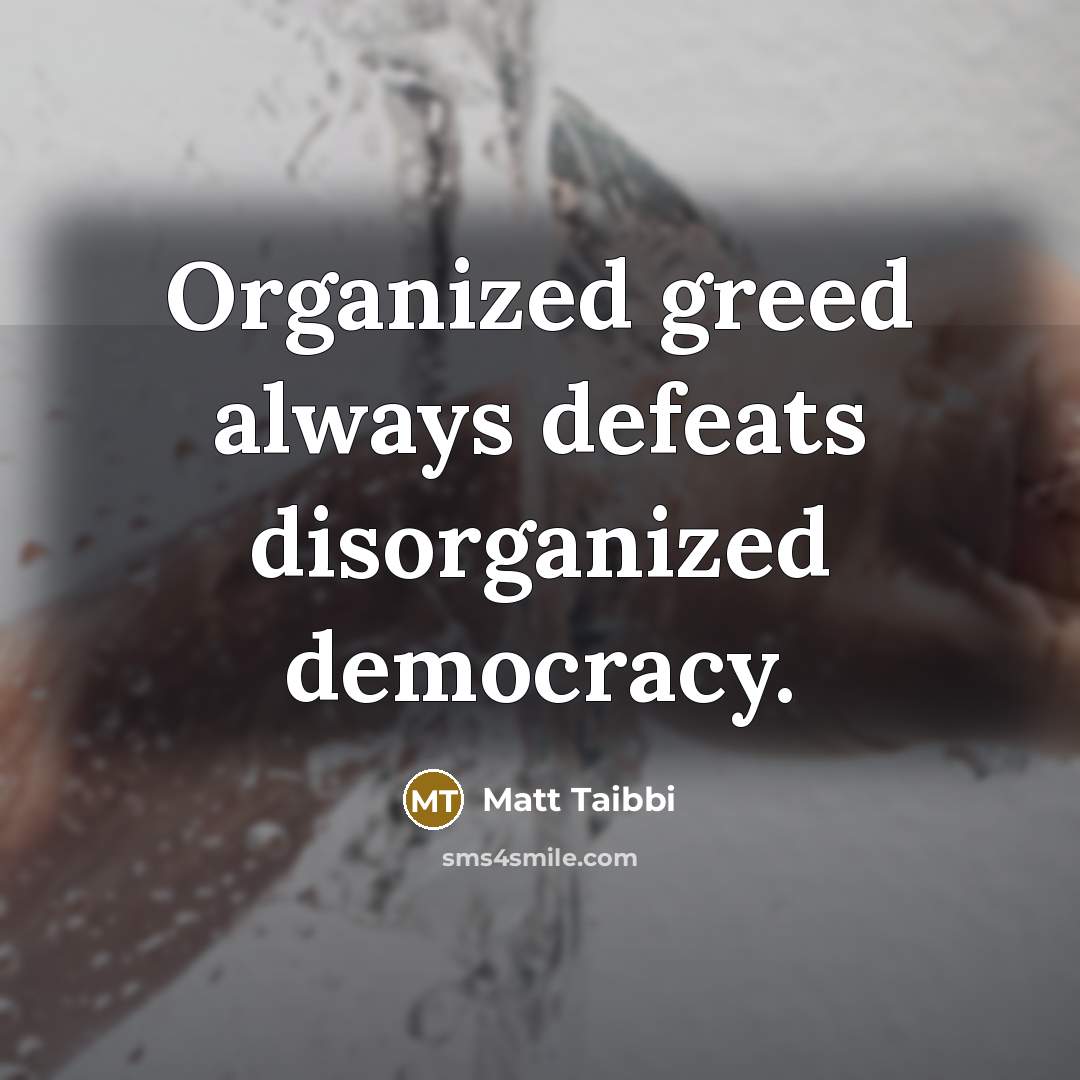 “Organized greed always defeats disorganized democracy.…” quote by Matt Taibbi