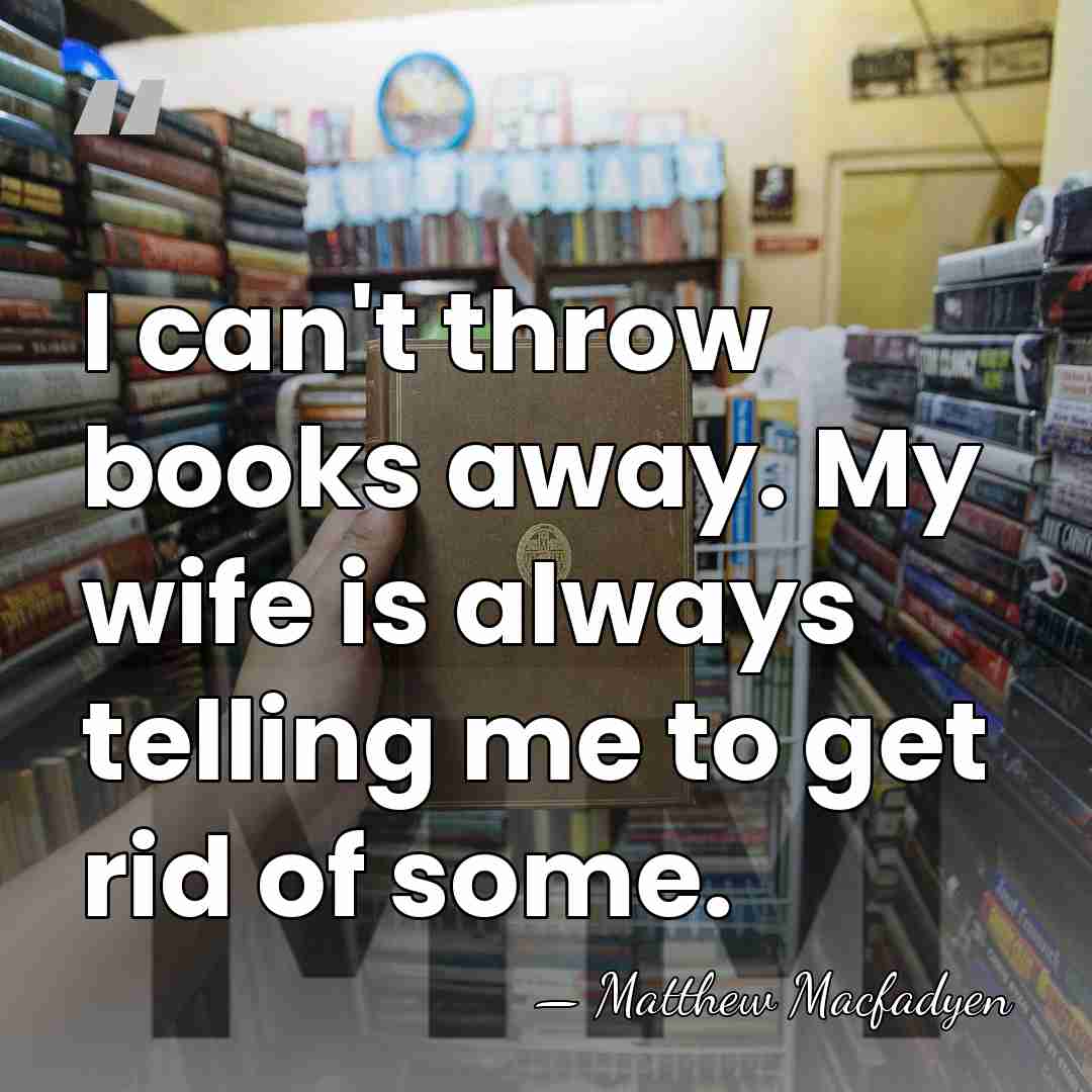I can't throw books away. My wife is always telling me to&hellip; - Matthew Macfadyen