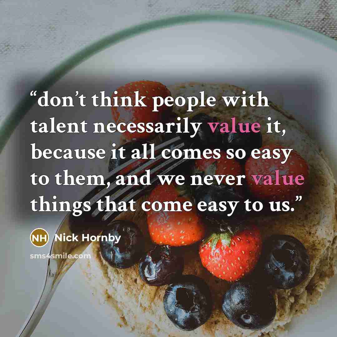 “don’t think people with talent necessarily value it, because it all comes so easy to them, and we never value things that come easy to us.” quote by Nick Hornby