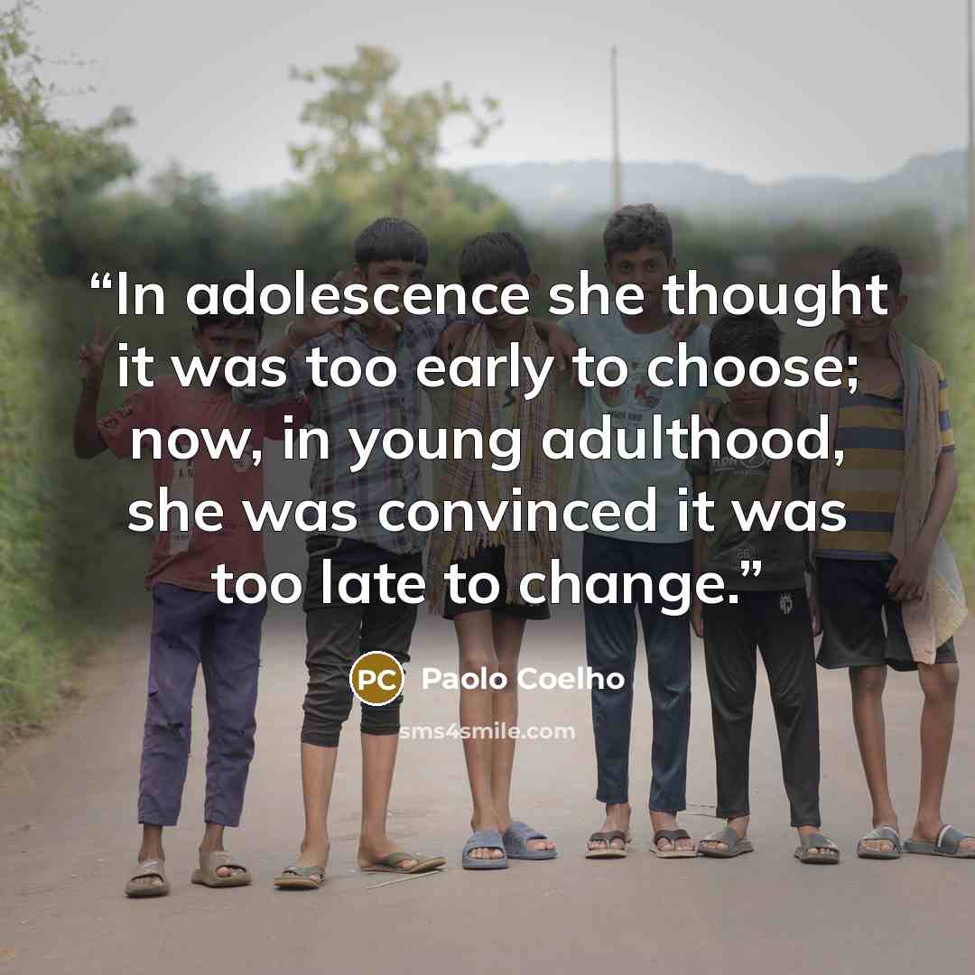 “In adolescence she thought it was too early to choose; now, in young adulthood, she was convinced it was too late to change.” quote by Paolo Coelho