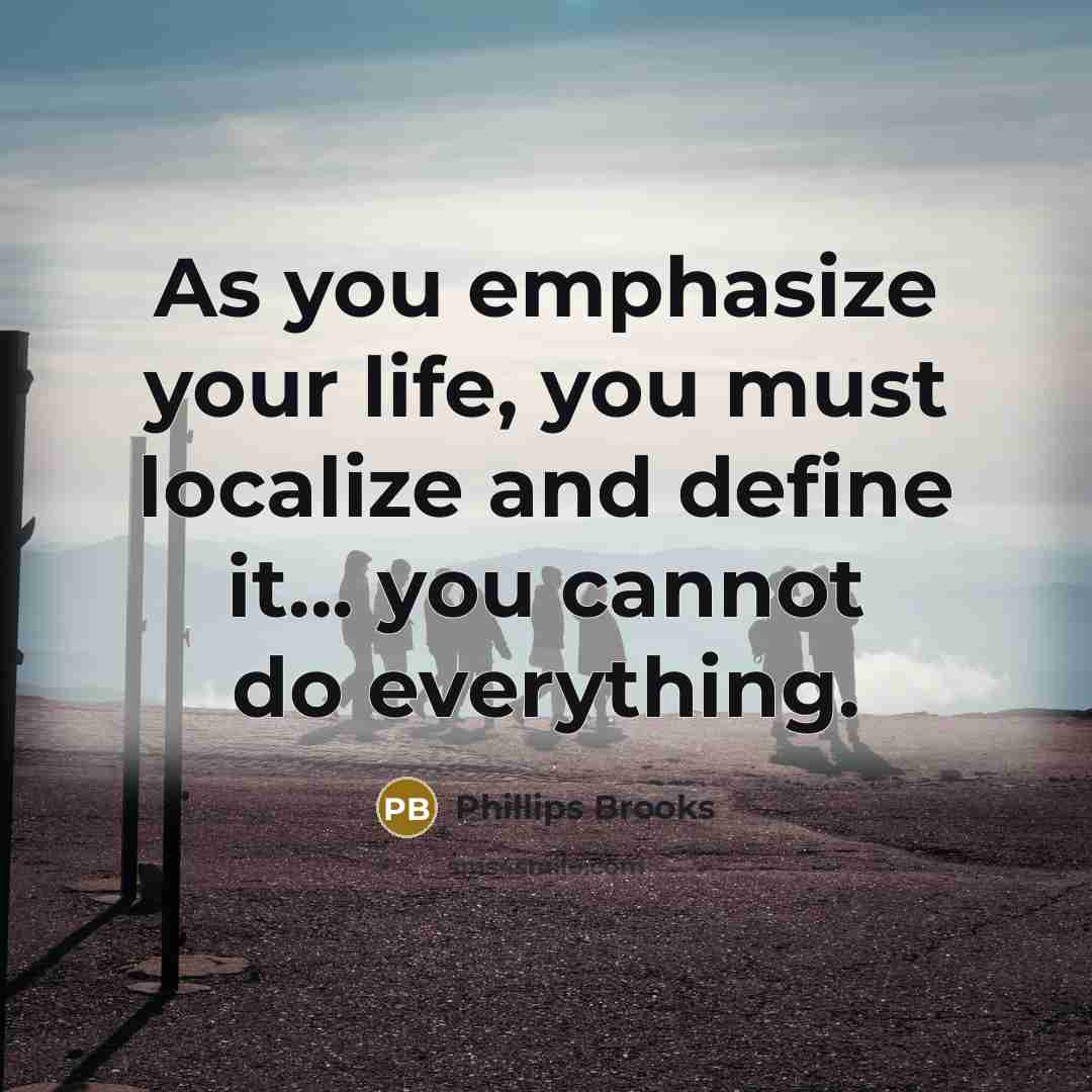 “As you emphasize your life, you must localize and define…” quote by Phillips Brooks