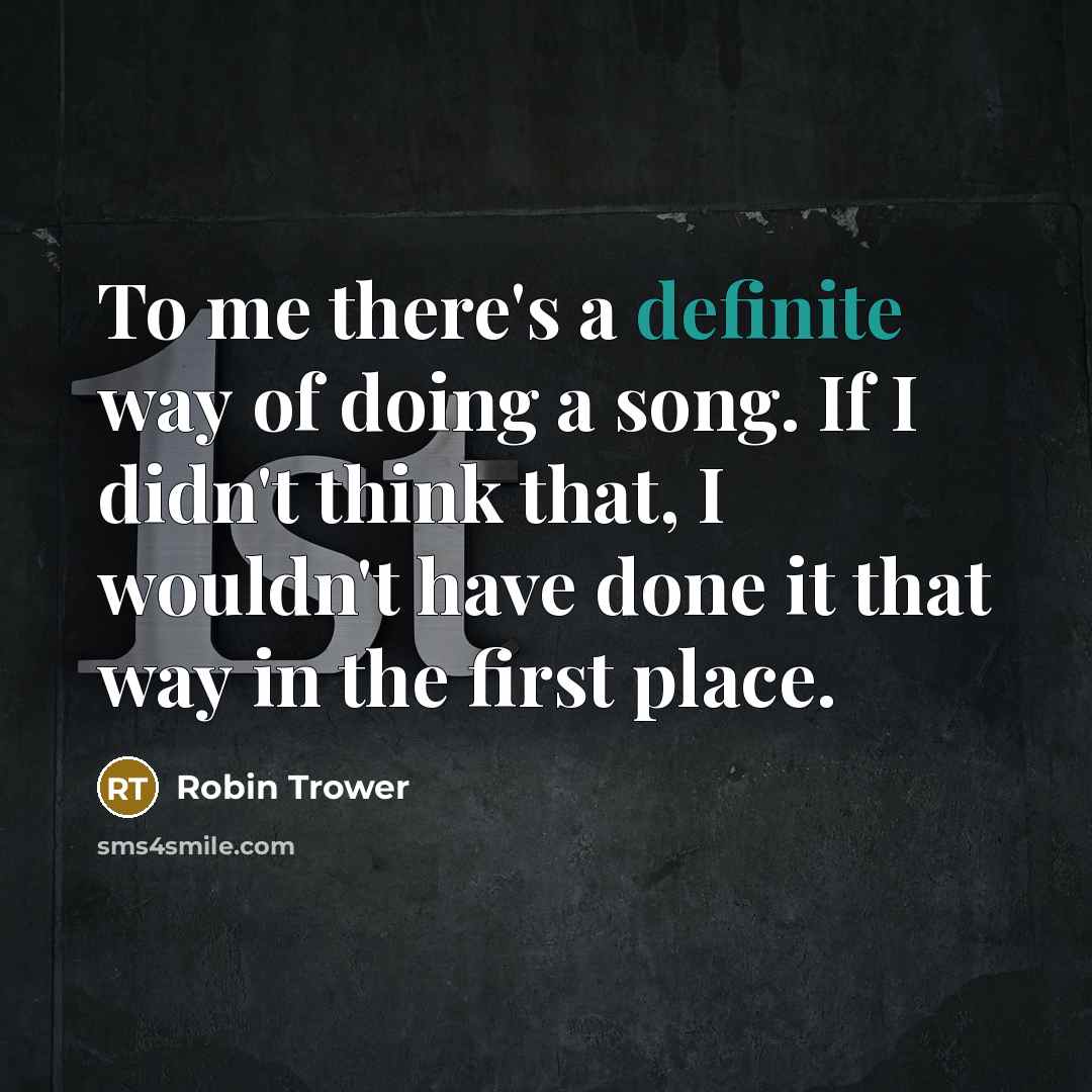 “To me there's a definite way of doing a song.…” quote by Robin Trower