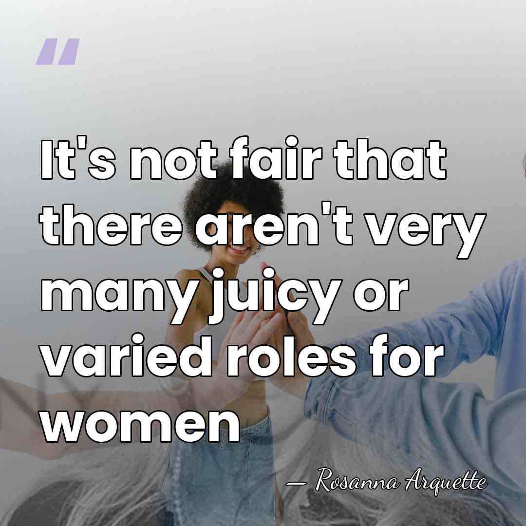 It's not fair that there aren't very many juicy or varied roles&hellip; - Rosanna Arquette