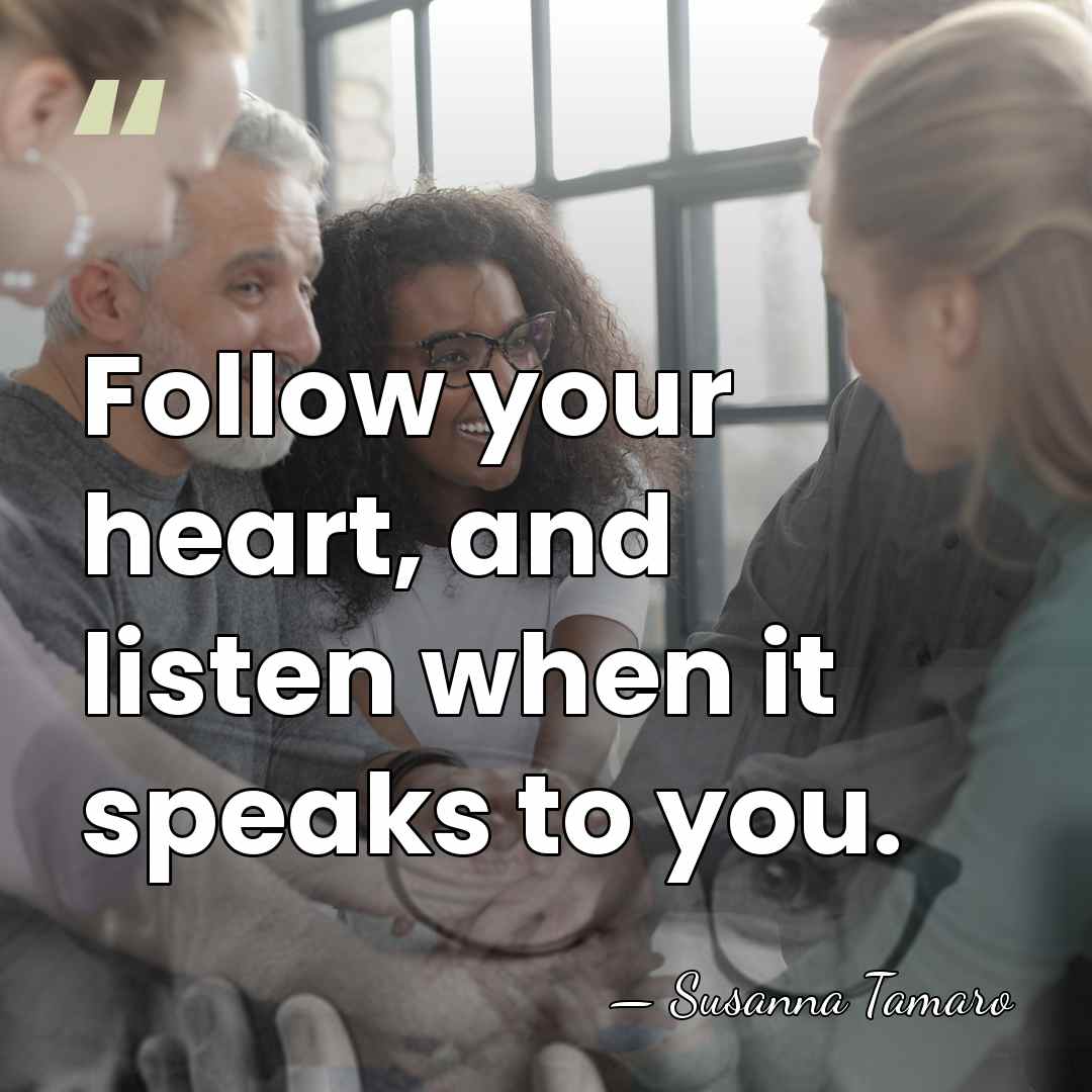 Follow your heart, and listen when it speaks to you. - Susanna Tamaro