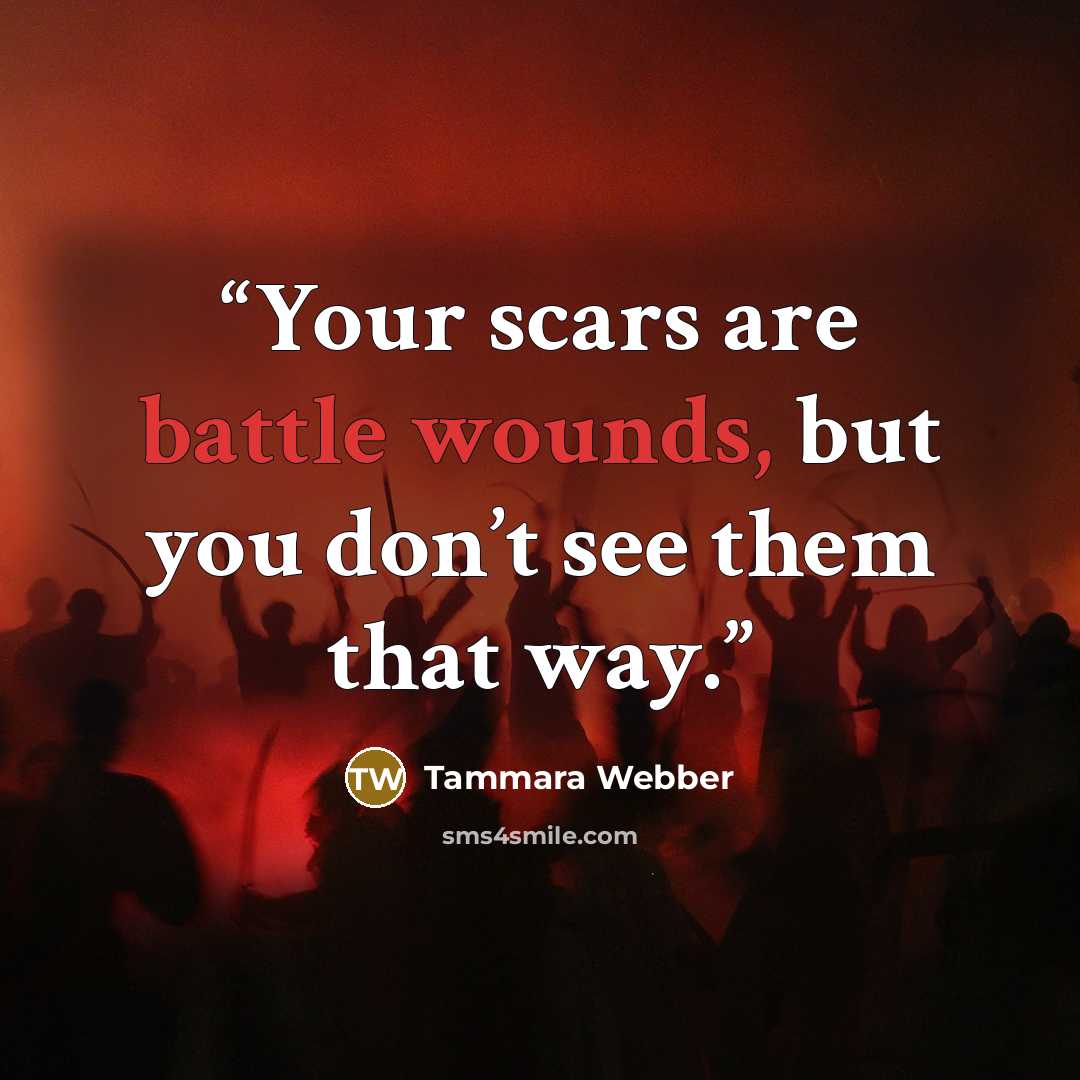 “Your scars are battle wounds, but you don’t see them that way.” quote by Tammara Webber