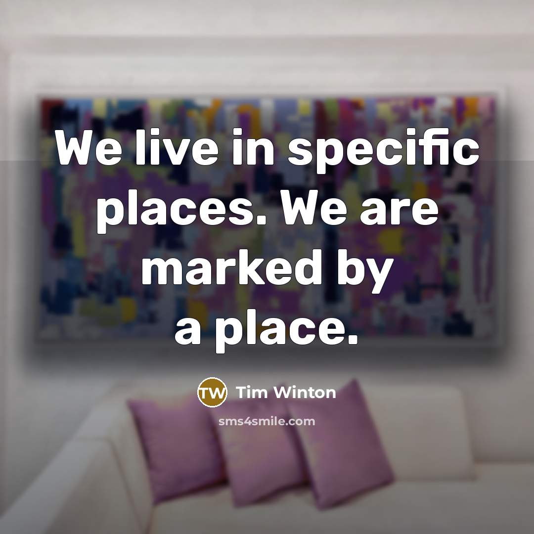 “We live in specific places. We are marked by a…” quote by Tim Winton