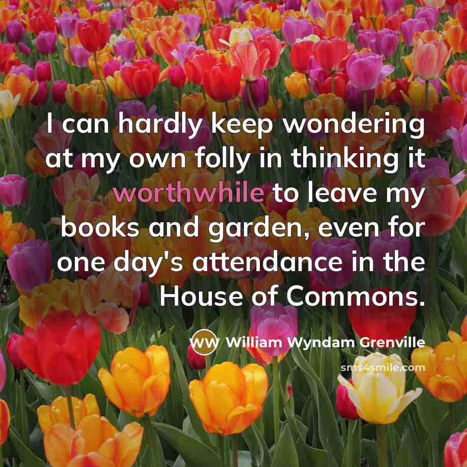 “I can hardly keep wondering at my own folly in thinking it worthwhile to leave my books and garden, even for one day's attendance in the House of Commons.” quote by William Wyndam Grenville