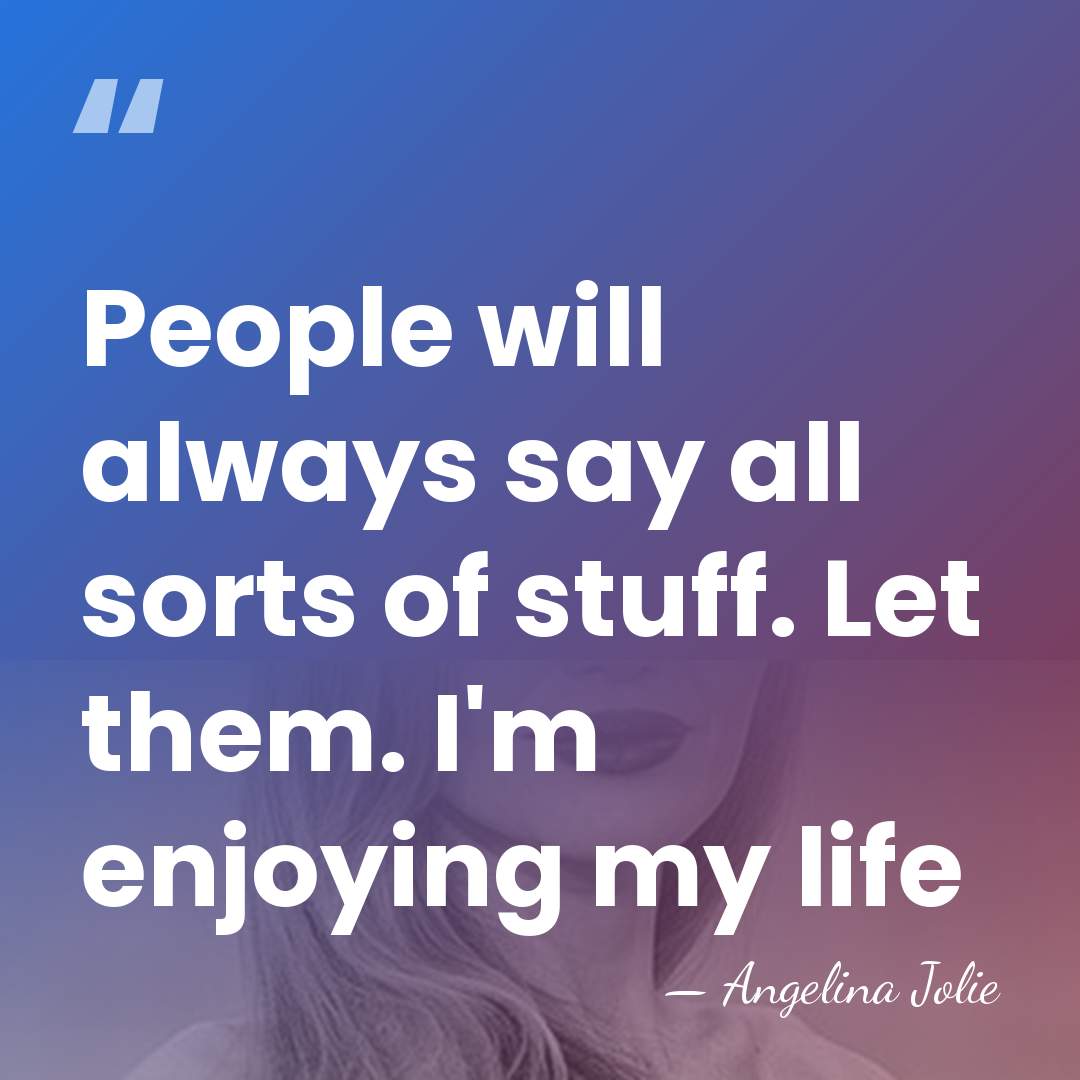 People will always say all sorts of stuff. Let them. I'm enjoying&hellip; - Angelina Jolie