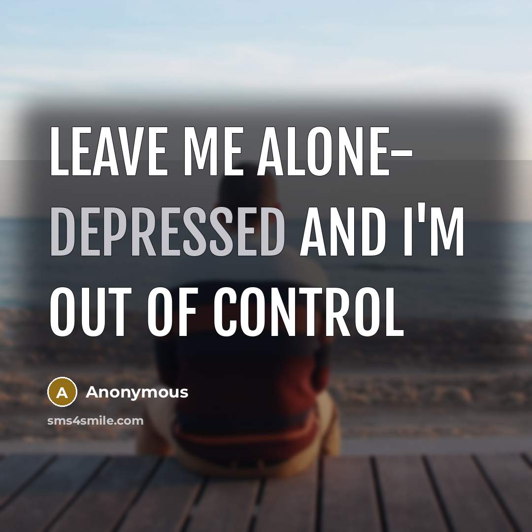 “Leave me alone- depressed and I'm out of control” quote by Anonymous