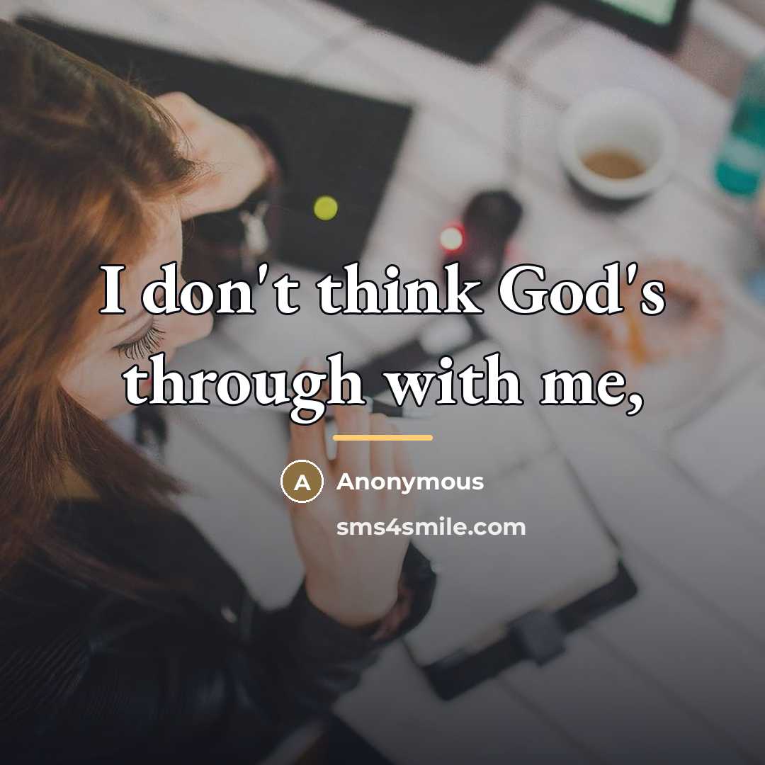 “I don't think God's through with me,…” quote by Anonymous