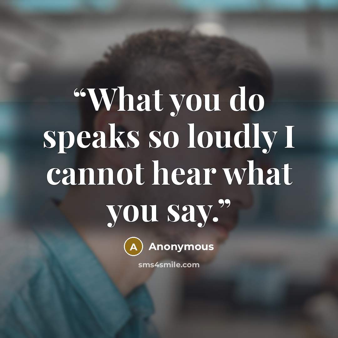 “What you do speaks so loudly I cannot hear what you say.” quote by Anonymous