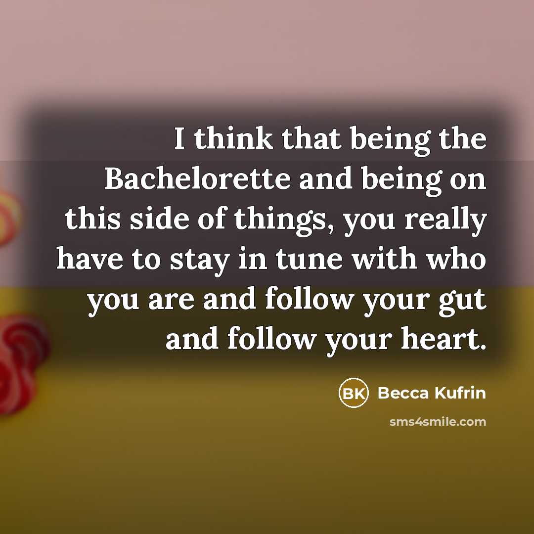 “I think that being the Bachelorette and being on this side of things, you really have to stay in tune with who you are and follow your gut and follow your heart.” quote by Becca Kufrin