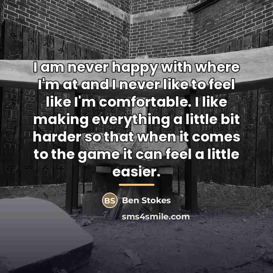 “I am never happy with where I'm at and I…” quote by Ben Stokes