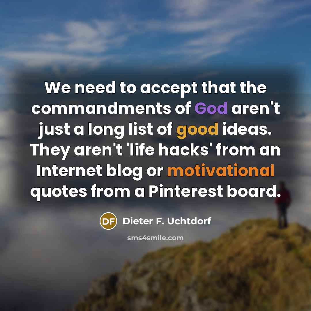 “We need to accept that the commandments of God aren't just a long list of good ideas. They aren't 'life hacks' from an Internet blog or motivational quotes from a Pinterest board.” quote by Dieter F. Uchtdorf