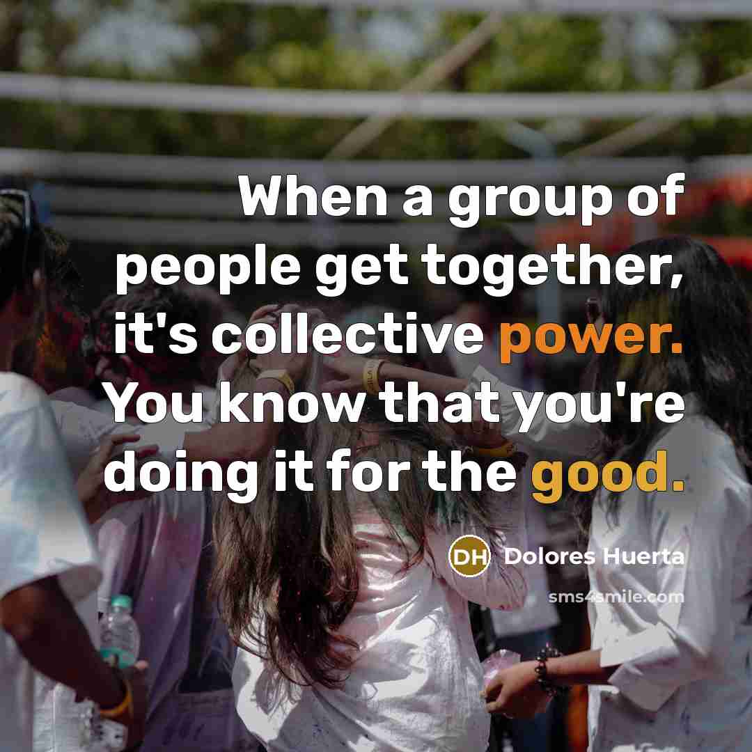 “When a group of people get together, it's collective power. You know that you're doing it for the good.” quote by Dolores Huerta
