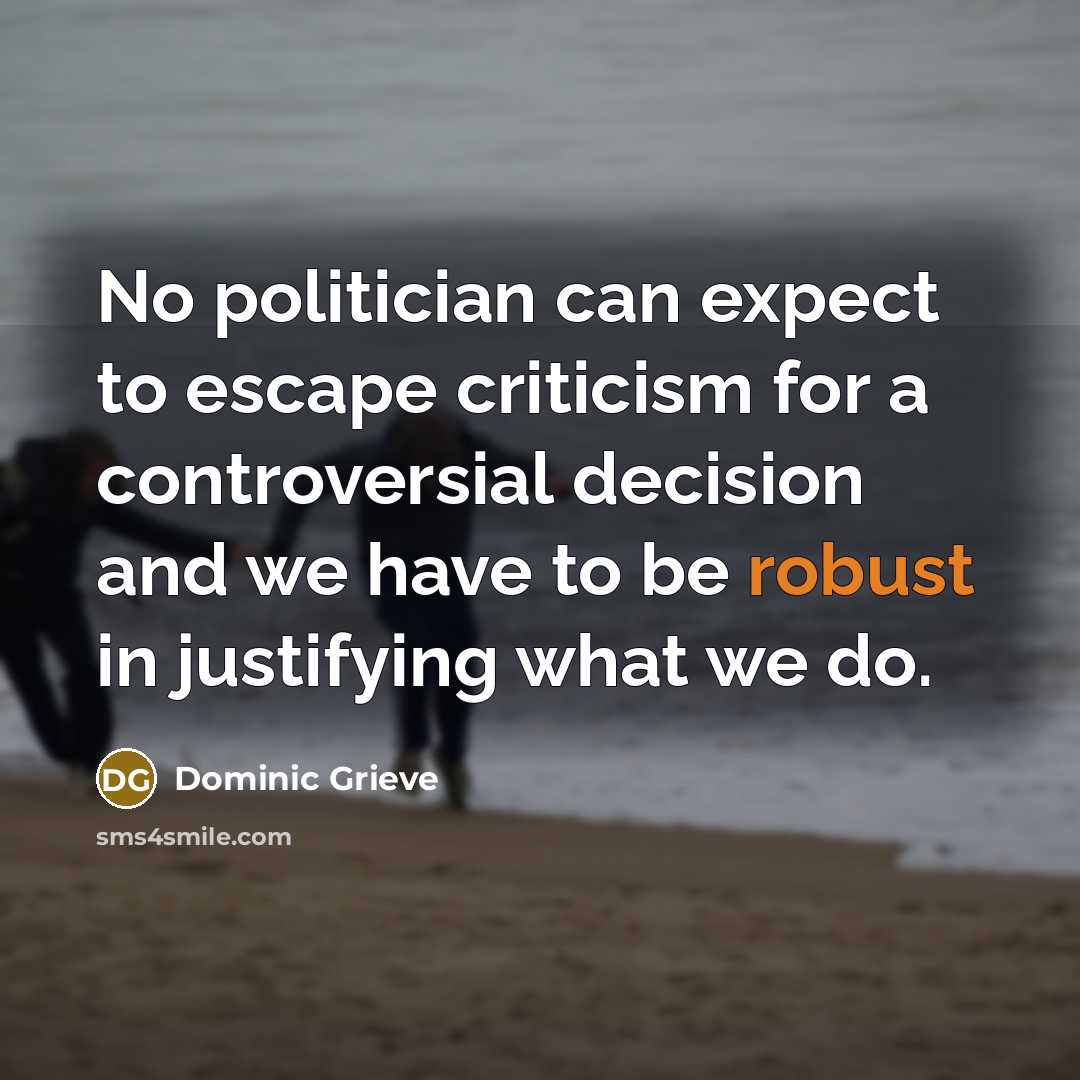“No politician can expect to escape criticism for a controversial decision and we have to be robust in justifying what we do.” quote by Dominic Grieve