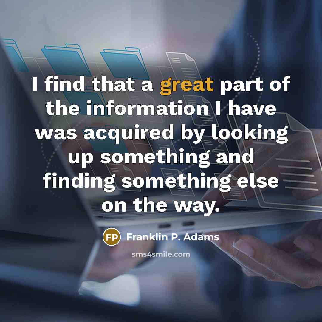 “I find that a great part of the information I have was acquired by looking up something and finding something else on the way.” quote by Franklin P. Adams