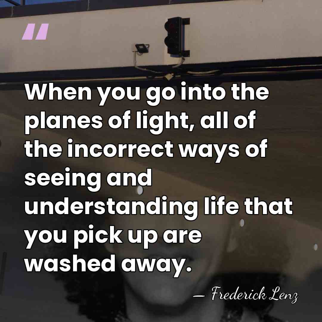 When you go into the planes of light, all of the incorrect&hellip; - Frederick Lenz