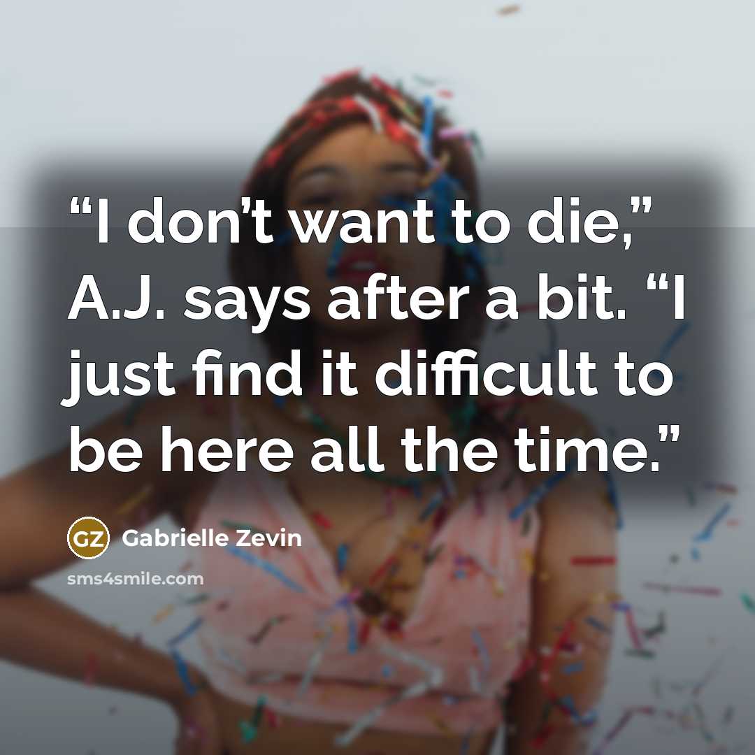 “I don’t want to die,” A.J. says after a bit. “I just find it difficult to be here all the time.” quote by Gabrielle Zevin