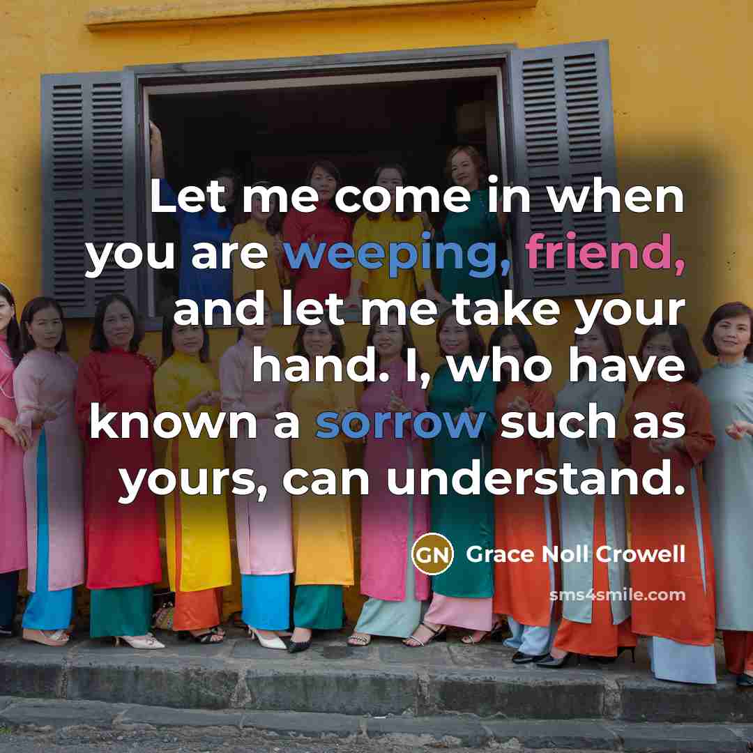 “Let me come in when you are weeping, friend, and…” quote by Grace Noll Crowell