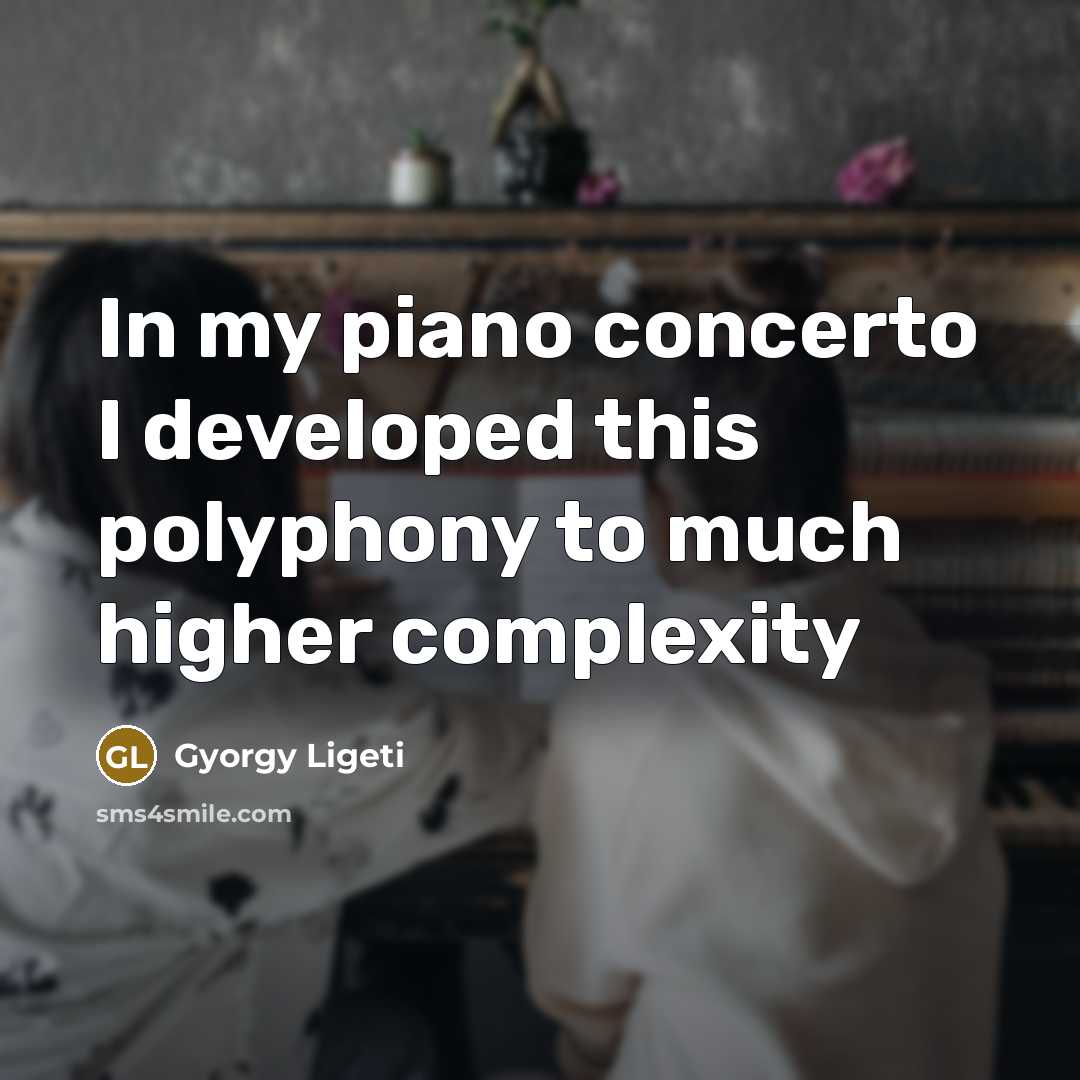 “In my piano concerto I developed this polyphony to much…” quote by Gyorgy Ligeti